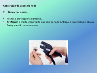 Construção de Cabos de Rede
2. Descarnar o cabo:
• Retirar a protecção/isolamento.
• ATENÇÃO: é muito importante que seja cortado APENAS o isolamento e não os
fios que estão internamente.
 