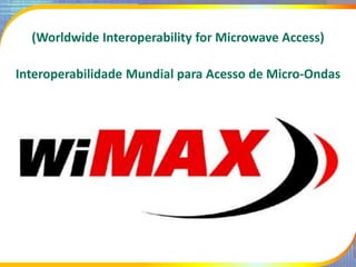 (Worldwide Interoperability for Microwave Access)
Interoperabilidade Mundial para Acesso de Micro-Ondas
 