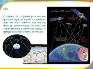 GPS:
O sistema foi projetado para que em
qualquer lugar no mundo e a qualquer
hora existam 4 satélites que emitam
diversos...