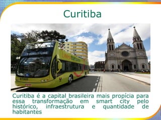 Curitiba
Curitiba é a capital brasileira mais propícia para
essa transformação em smart city pelo
histórico, infraestrutur...