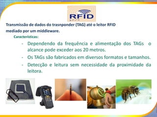 Transmissão de dados do trasnponder (TAG) até o leitor RFID
mediado por um middleware.
Características:
- Dependendo da fr...