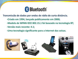 Transmissão de dados por ondas de rádio de curta distância.
-Criado em 1994, lançado publicamente em 2000;
-Modelo de WPAN...