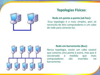 Topologias Físicas:
Rede em ponto-a-ponto (ad-hoc):
Essa topologia é a mais simples, pois só
necessita de dois computadore...