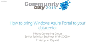 #comdaybe
How to bring Windows Azure Portal to your
datacenter
Infront Consulting Group
Senior Technical Engineer, MVP SCCDM
Christopher Keyaert
 