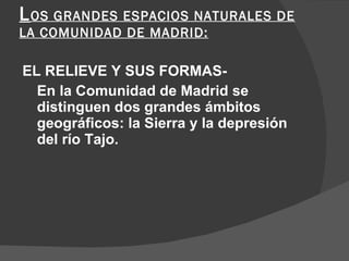 L OS GRANDES ESPACIOS NATURALES DE LA COMUNIDAD DE MADRID: EL RELIEVE Y SUS FORMAS - En la Comunidad de Madrid se distinguen dos grandes ámbitos geográficos: la Sierra y la depresión del río  Tajo. 