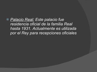 Palacio Real:   Este palacio fue residencia oficial de la familia Real hasta 1931. Actualmente es utilizada por el Rey para recepciones oficiales 