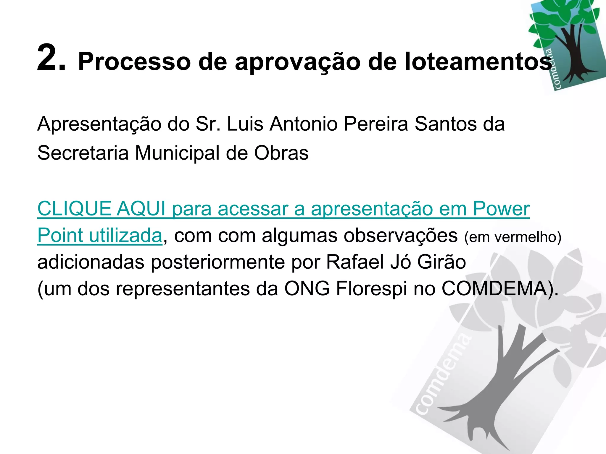2. Processo de aprovação de loteamentos
Apresentação do Sr. Luis Antonio Pereira Santos da
Secretaria Municipal de Obras

CLIQUE AQUI para acessar a apresentação em Power
Point utilizada, com com algumas observações (em vermelho)
adicionadas posteriormente por Rafael Jó Girão
(um dos representantes da ONG Florespi no COMDEMA).
 