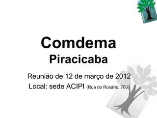 Comdema
        Piracicaba
Reunião de 12 de março de 2012
Local: sede ACIPI (Rua do Rosário, 700)
 