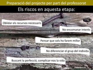 Preparació del projecte per part del professorat
Els riscos en aquesta etapa:
Oblidar els recursos necessaris
No encomanar...