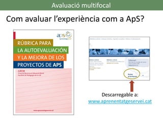 Com avaluar l’experiència com a ApS?
Avaluació multifocal
Descarregable a:
www.aprenentatgeservei.cat
 