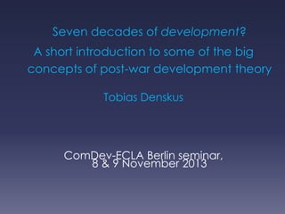 Seven decades of development?

A short introduction to some of the big
concepts of post-war development theory
Tobias Denskus

ComDev-ECLA Berlin seminar,
8 & 9 November 2013

 