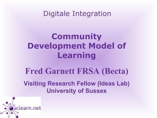 Digitale Integration Community Development Model of Learning Fred Garnett FRSA (Becta) Visiting Research Fellow (Ideas Lab) University of Sussex 