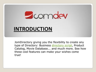 INTRODUCTIONINTRODUCTION
JomDirectory giving you the flexibility to create anyJomDirectory giving you the flexibility to create any
type of Directory: Business directory script, Product
Catalog, Movie Database... and much more. See how
these cool features can make your wishes comethese cool features can make your wishes come
true!
 