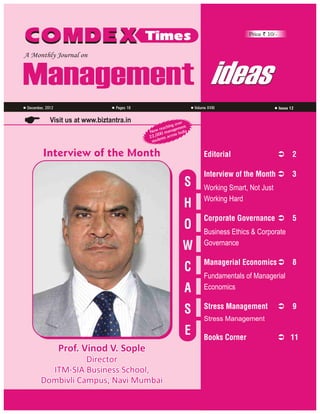 COMDEX Times

Price ` 10/-

A Monthly Journal on

Management ideas
December, 2012

Volume XVIII

Pages 16

Visit us at www.biztantra.in

Issue 12

ver
ng o ent
achi
w re anagem ia
No 0 m
d
0
ss In
22,0 nts acro
e
stud

Interview of the Month

Editorial

S
H
O
W
C
A
S
E
Prof. Vinod V. Sople
Director
ITM-SIA Business School,
Dombivli Campus, Navi Mumbai

Ü
2

Interview of the Month Ü
3
Working Smart, Not Just
Working Hard
Corporate Governance Ü
5
Business Ethics & Corporate
Governance
Managerial Economics Ü
8
Fundamentals of Managerial
Economics
Stress Management

Ü
9

Stress Management

Books Corner

Ü
11

 