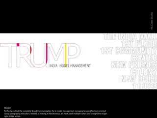 TRUMP
#4CaseStudy
Perfectly crafted the complete Brand Communication for a model management company by using fashion oriented
classy typography and colors. Instead of making it monotonous, we have used multiple colors and straight line to get
right to the action.
 