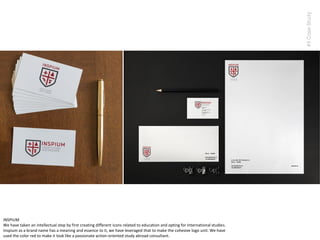 We have taken an intellectual step by first creating different icons related to education and opting for International studies.
Inspium as a brand name has a meaning and essence to it, we have leveraged that to make the cohesive logo unit. We have
used the color red to make it look like a passionate action-oriented study abroad consultant.
#5CaseStudy
INSPIUM
 