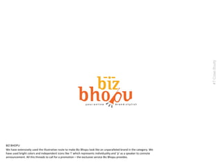 We have extensively used the illustrative route to make Biz Bhopu look like an unparalleled brand in the category. We
have used bright colors and independent icons like ‘i’ which represents individuality and ‘p’ as a speaker to connote
announcement. All this threads to call for a promotion – the exclusive service Biz Bhopu provides.
#7CaseStudy
BIZ BHOPU
 