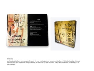 KINBUCK 2
We have done the Menu communication for one of the most creative authentic restaurants in the heart of Delhi. We have kept the visual
communication retro and elegant, totally on the lines the restaurant has been decorated. Today, Menu has become an admired USP of
the restaurant.
 