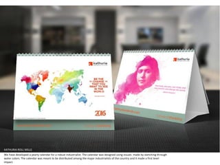 KATHURIA ROLL MILLS
We have developed a yearly calendar for a robust industrialist. The calendar was designed using visuals made by sketching through
water colors. The calendar was meant to be distributed among the major industrialists of the country and it made a first level
impact.
 