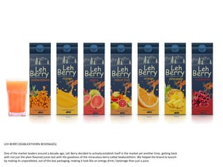 One of the market leaders around a decade ago, Leh Berry decided to actively establish itself in the market yet another time, getting back
with not just the plain flavored juices but with the goodness of the miraculous berry called Seabuckthorn. We helped the brand to launch
by making its unparalleled, out of the box packaging, making it look like an energy drink / beverage than just a juice.
LEH BERRY (SEABUCKTHORN BEVERAGES)
 