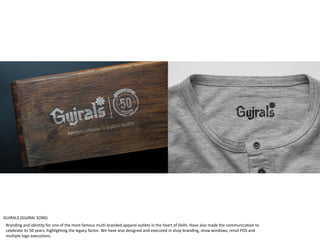 GUJRALS (GUJRAL SONS)
Branding and identity for one of the most famous multi-branded apparel outlets in the heart of Delhi. Have also made the communication to
celebrate its 50 years, highlighting the legacy factor. We have also designed and executed in shop branding, show windows, retail POS and
multiple logo executions.
 