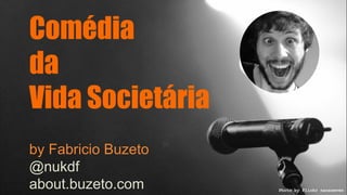 Comédia 
da 
Vida Societária 
by Fabricio Buzeto 
@nukdf 
about.buzeto.com Photo by Flickr nacaseven 
 