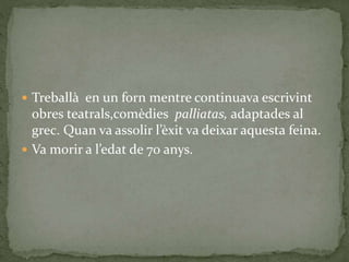  Treballà en un forn mentre continuava escrivint
obres teatrals,comèdies palliatas, adaptades al
grec. Quan va assolir l’èxit va deixar aquesta feina.
 Va morir a l’edat de 70 anys.
 