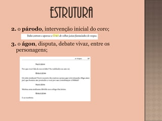 2. o párodo, intervenção inicial do coro;
3. o ágon, disputa, debate vivaz, entre os
personagens;
 