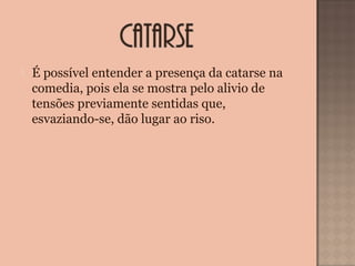  É possível entender a presença da catarse na
comedia, pois ela se mostra pelo alivio de
tensões previamente sentidas que,
esvaziando-se, dão lugar ao riso.
 