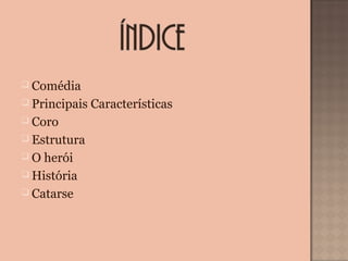  Comédia
 Principais Características
 Coro
 Estrutura
 O herói
 História
 Catarse
 