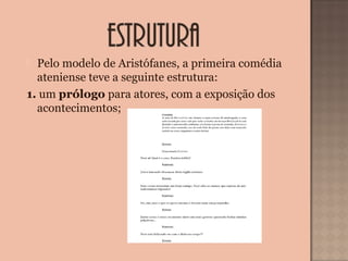  Pelo modelo de Aristófanes, a primeira comédia
ateniense teve a seguinte estrutura:
1. um prólogo para atores, com a exposição dos
acontecimentos;
 