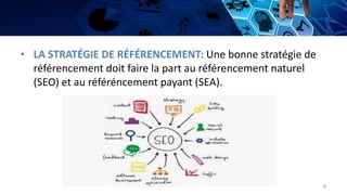 • LA STRATÉGIE DE RÉFÉRENCEMENT: Une bonne stratégie de
référencement doit faire la part au référencement naturel
(SEO) et au référéncement payant (SEA).
6
 