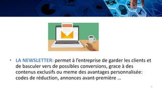 • LA NEWSLETTER: permet à l’entreprise de garder les clients et
de basculer vers de possibles conversions, grace à des
contenus exclusifs ou meme des avantages personnalisée:
codes de réduction, annonces avant-première …
7
 