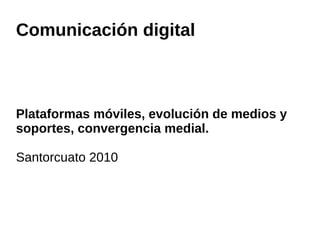 Comunicación digital
Plataformas móviles, evolución de medios y
soportes, convergencia medial.
Santorcuato 2010
 