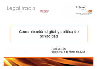 Comunicación digital y política de
          privacidad


                  Judit Barnola
                  Barcelona, 1 de Marzo de 2012
 