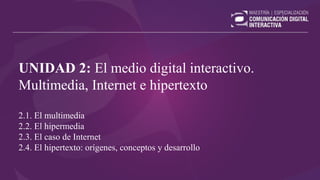 UNIDAD 2: El medio digital interactivo.
Multimedia, Internet e hipertexto
2.1. El multimedia
2.2. El hipermedia
2.3. El caso de Internet
2.4. El hipertexto: orígenes, conceptos y desarrollo
 