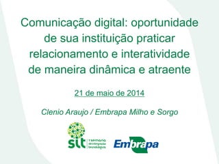 Comunicação digital: oportunidade
de sua instituição praticar
relacionamento e interatividade
de maneira dinâmica e atraente
21 de maio de 2014
Clenio Araujo / Embrapa Milho e Sorgo
 