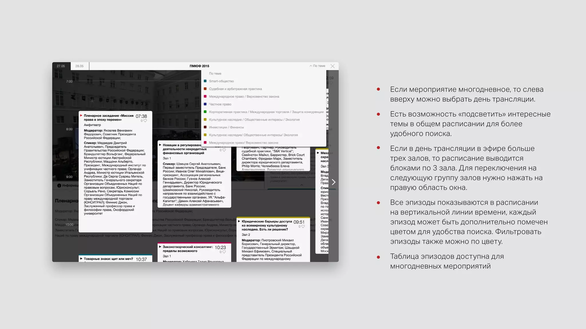 Если мероприятие многодневное, то слева
вверху можно выбрать день трансляции.
Есть возможность «подсветить» интересные
темы в общем расписании для более
удобного поиска.
Если в день трансляции в эфире больше
трех залов, то расписание выводится
блоками по 3 зала. Для переключения на
следующую группу залов нужно нажать на
правую область окна.
Все эпизоды показываются в расписании
на вертикальной линии времени, каждый
эпизод может быть дополнительно помечен
цветом для удобства поиска. Фильтровать
эпизоды также можно по цвету.
Таблица эпизодов доступна для
многодневных мероприятий
 