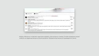Модуль «Вопросы» позволяет аудитории задавать свои вопросы спикеру. Онлайн-модератор может
отвечать на заданные вопросы в ветке вопроса. Приоритетные вопросы поднимаются в ленте.
 