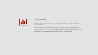 Данные по статистике доступны по специальной ссылке, которая передается
организаторам.
Для просмотра статистики нужно открыть полученную ссылку в браузере.
По умолчанию все данные по статистике отображаются за период проведения
мероприятия (дата и время берутся из настроек мероприятия).
Статистика
 