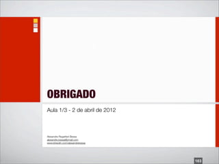 OBRIGADO
Aula 1/3 - 2 de abril de 2012



Alexandre Regattieri Bessa
alexandre.bessa@ymail.com
www.linkedin.com/alexandrebessa




                                  103
 