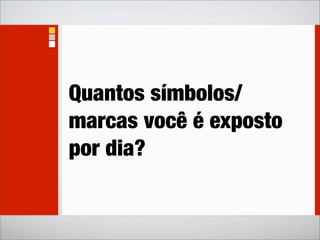 Quantos símbolos/
marcas você é exposto
por dia?
 