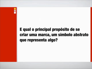 E qual o principal propósito de se
criar uma marca, um símbolo abstrato
que representa algo?
 