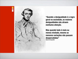 “Quando a desigualdade é a regra
geral na sociedade, as maiores
desigualdades não atraem
nenhuma atenção.

Mas quando tudo é mais ou
menos nivelado, mesmo as
menores variações não passam
despercebidas”
Alexis de Tocqueville
 