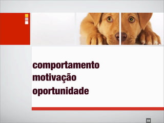 comportamento
motivação
oportunidade

                59
 
