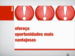 ofereça
oportunidades mais
vantajosas

                     63
 