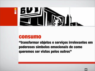 consumo
“transformar objetos e serviços irrelevantes em
poderosos símbolos emocionais de como
queremos ser vistos pelos outros”



                                          65
 