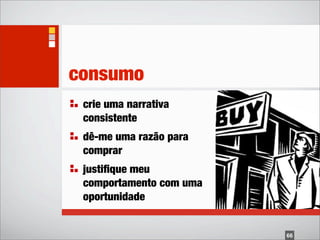 consumo
 crie uma narrativa
 consistente
 dê-me uma razão para
 comprar
 justiﬁque meu
 comportamento com uma
 oportunidade


                         66
 