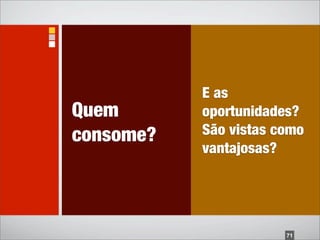 E as
Quem       oportunidades?
consome?   São vistas como
           vantajosas?




                       71
 