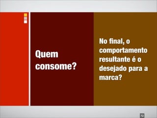 No ﬁnal, o
           comportamento
Quem       resultante é o
consome?   desejado para a
           marca?




                       72
 